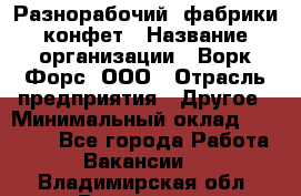 Разнорабочий  фабрики конфет › Название организации ­ Ворк Форс, ООО › Отрасль предприятия ­ Другое › Минимальный оклад ­ 27 000 - Все города Работа » Вакансии   . Владимирская обл.,Владимир г.